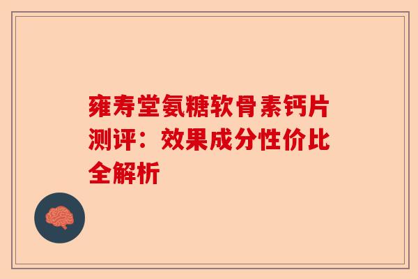 雍寿堂氨糖软骨素钙片测评：效果成分性价比全解析
