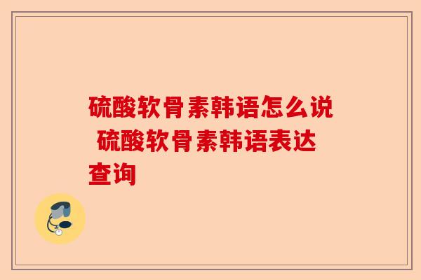 硫酸软骨素韩语怎么说 硫酸软骨素韩语表达查询