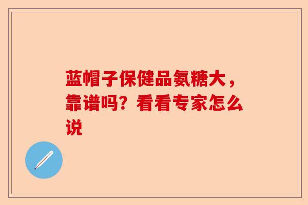 蓝帽子保健品氨糖大，靠谱吗？看看专家怎么说