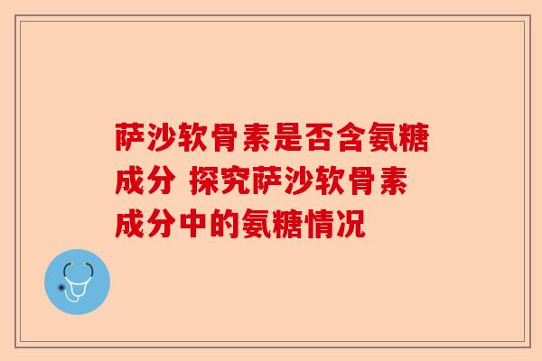 萨沙软骨素是否含氨糖成分 探究萨沙软骨素成分中的氨糖情况