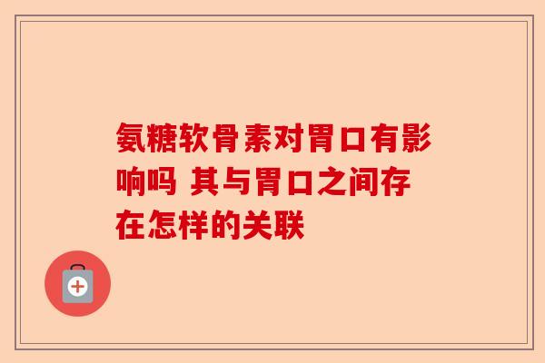 氨糖软骨素对胃口有影响吗 其与胃口之间存在怎样的关联