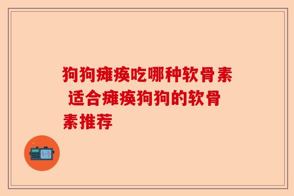 狗狗瘫痪吃哪种软骨素 适合瘫痪狗狗的软骨素推荐