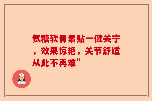 氨糖软骨素贴一健关宁，效果惊艳，关节舒适从此不再难”