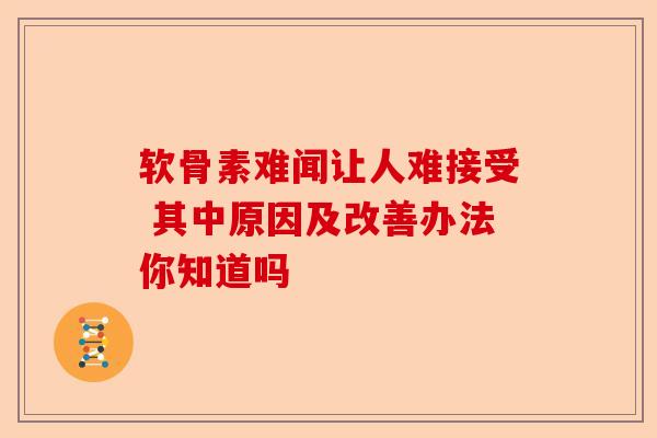 软骨素难闻让人难接受 其中原因及改善办法你知道吗