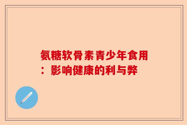 氨糖软骨素青少年食用：影响健康的利与弊