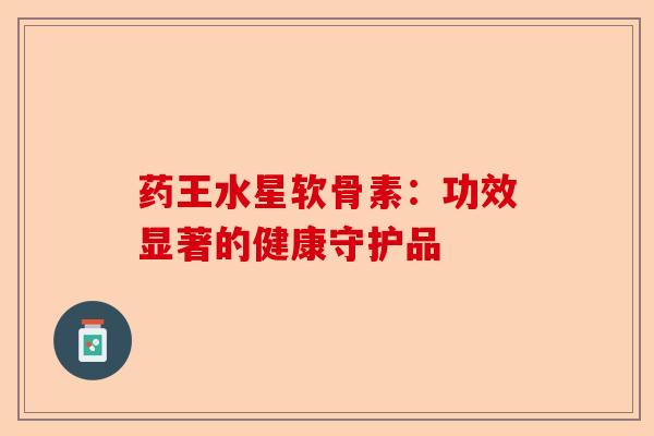 药王水星软骨素：功效显著的健康守护品