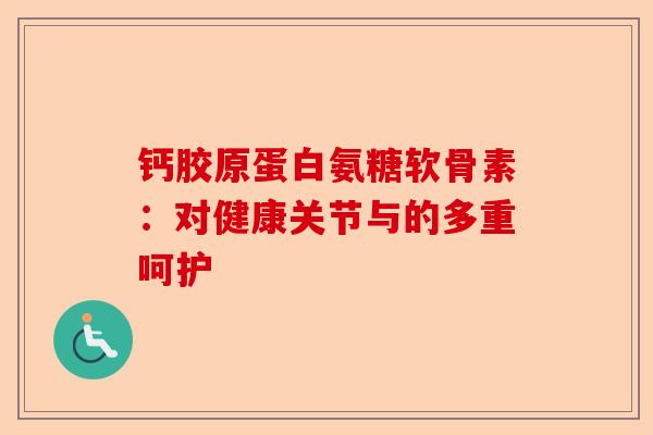 钙胶原蛋白氨糖软骨素：对健康关节与的多重呵护