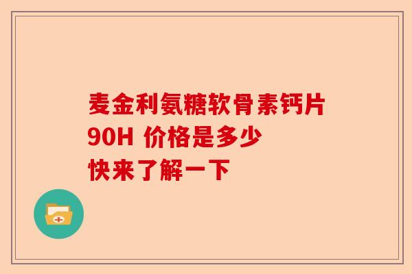 麦金利氨糖软骨素钙片90H 价格是多少 快来了解一下