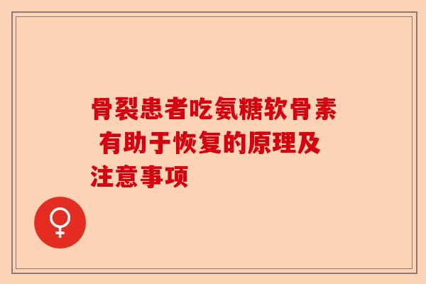 骨裂患者吃氨糖软骨素 有助于恢复的原理及注意事项