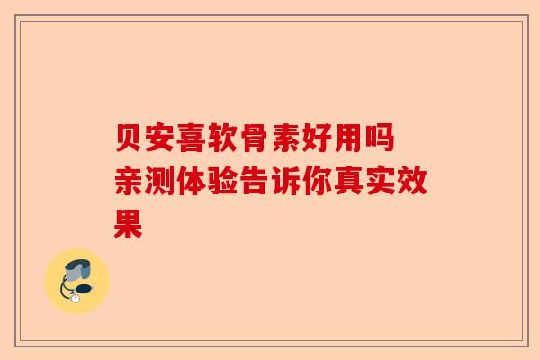 贝安喜软骨素好用吗 亲测体验告诉你真实效果