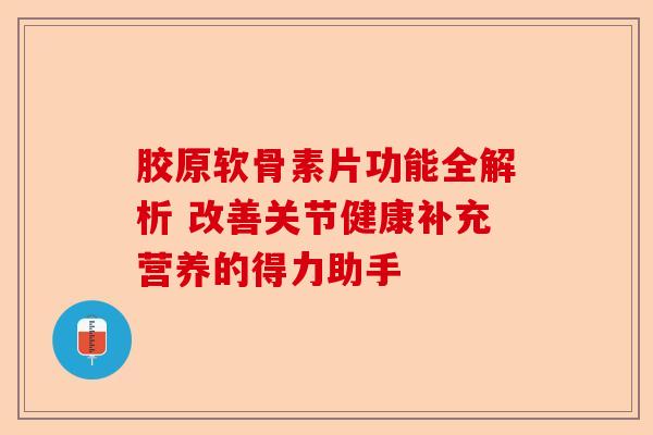 胶原软骨素片功能全解析 改善关节健康补充营养的得力助手