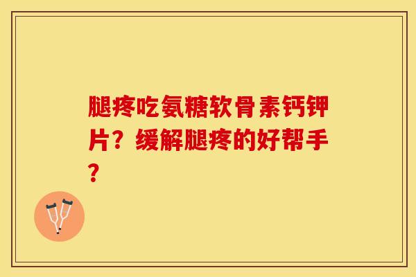 腿疼吃氨糖软骨素钙钾片？缓解腿疼的好帮手？