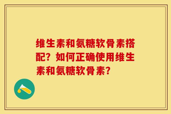 维生素和氨糖软骨素搭配？如何正确使用维生素和氨糖软骨素？