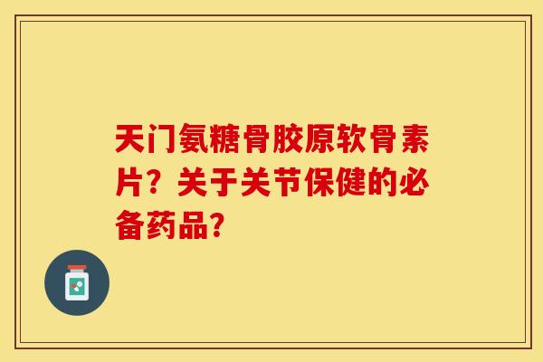 天门氨糖骨胶原软骨素片？关于关节保健的必备药品？