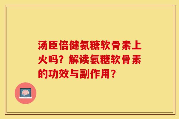 汤臣倍健氨糖软骨素上火吗？解读氨糖软骨素的功效与副作用？