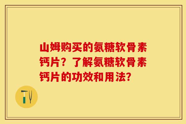 山姆购买的氨糖软骨素钙片？了解氨糖软骨素钙片的功效和用法？-第1张图片-关节保镖