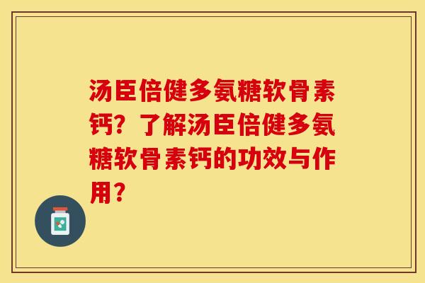 汤臣倍健多氨糖软骨素钙？了解汤臣倍健多氨糖软骨素钙的功效与作用？-第1张图片-关节保镖