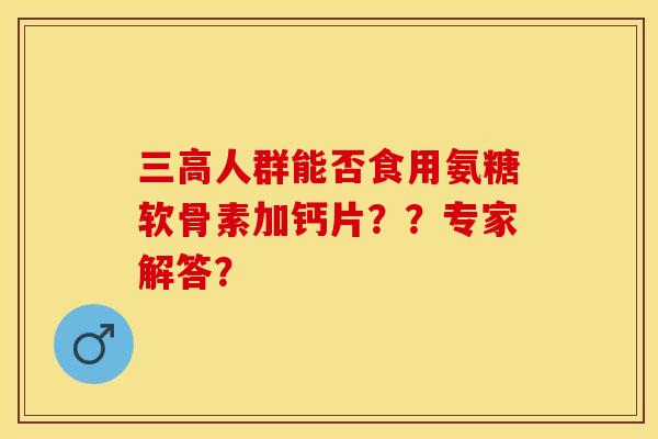 三高人群能否食用氨糖软骨素加钙片？？专家解答？