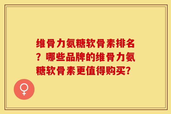 维骨力氨糖软骨素排名？哪些品牌的维骨力氨糖软骨素更值得购买？