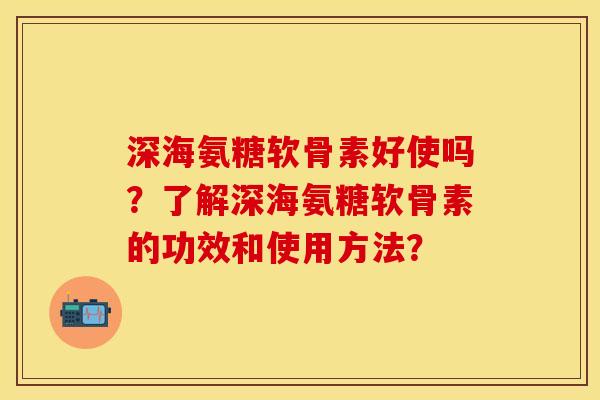 深海氨糖软骨素好使吗？了解深海氨糖软骨素的功效和使用方法？