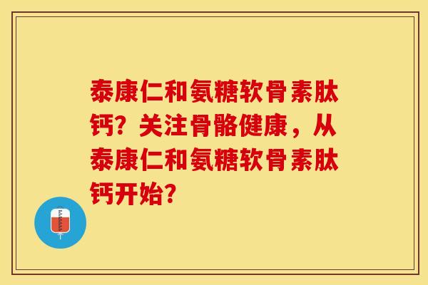 泰康仁和氨糖软骨素肽钙？关注骨骼健康，从泰康仁和氨糖软骨素肽钙开始？