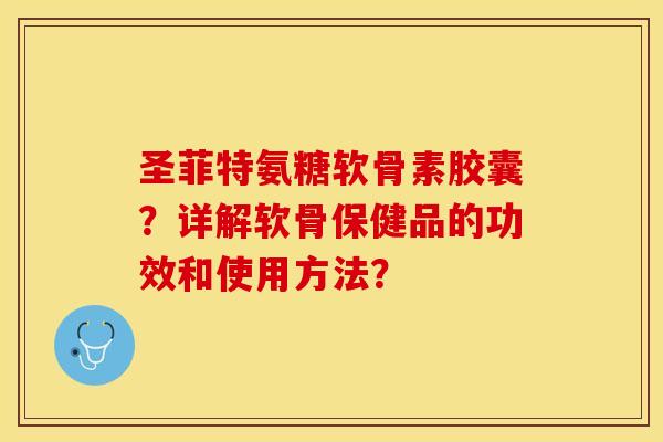 圣菲特氨糖软骨素胶囊？详解软骨保健品的功效和使用方法？