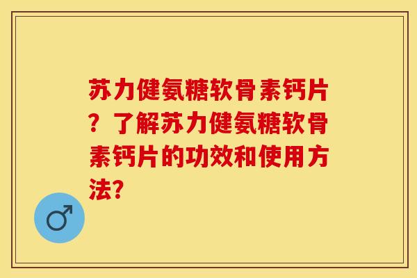 苏力健氨糖软骨素钙片？了解苏力健氨糖软骨素钙片的功效和使用方法？