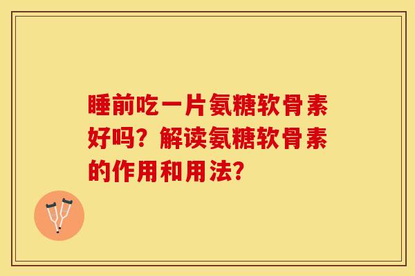 睡前吃一片氨糖软骨素好吗？解读氨糖软骨素的作用和用法？