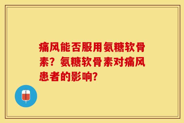 痛风能否服用氨糖软骨素？氨糖软骨素对痛风患者的影响？