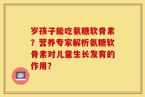 岁孩子能吃氨糖软骨素?营养专家解析氨糖软骨素对儿童生长发育的作用?-第1张图片-关节保镖 岁孩子能吃氨糖软骨素?营养专家解析氨糖软骨素对儿童生长发育的作用?-第1张图片-关节保镖
