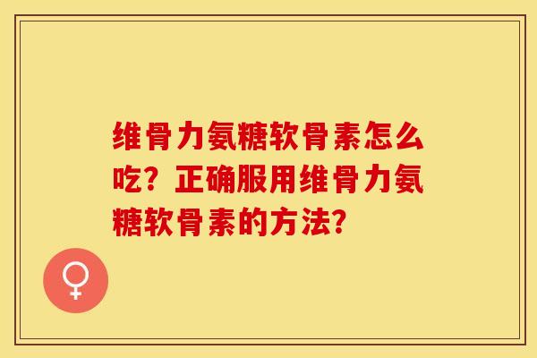 维骨力氨糖软骨素怎么吃？正确服用维骨力氨糖软骨素的方法？