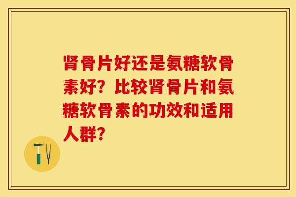 肾骨片好还是氨糖软骨素好？比较肾骨片和氨糖软骨素的功效和适用人群？