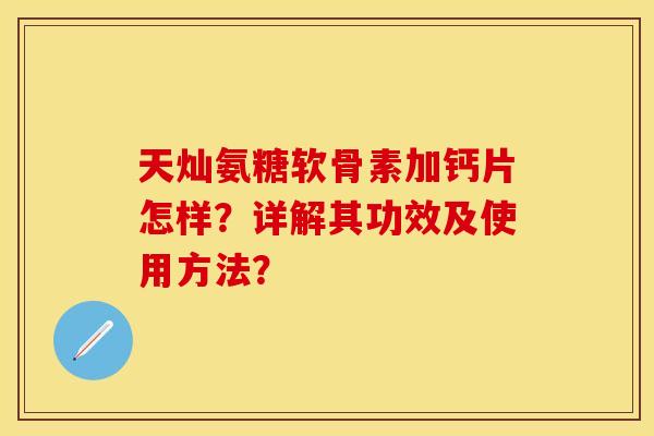 天灿氨糖软骨素加钙片怎样？详解其功效及使用方法？