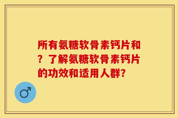 所有氨糖软骨素钙片和？了解氨糖软骨素钙片的功效和适用人群？