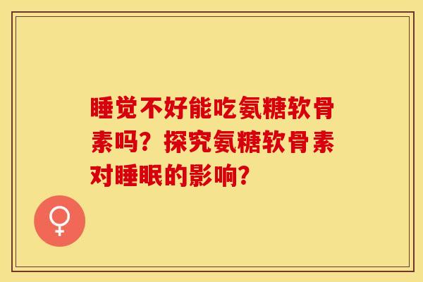 睡觉不好能吃氨糖软骨素吗？探究氨糖软骨素对睡眠的影响？