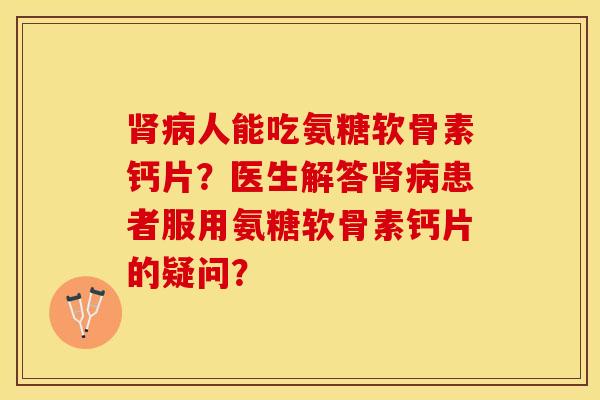 肾病人能吃氨糖软骨素钙片？医生解答肾病患者服用氨糖软骨素钙片的疑问？