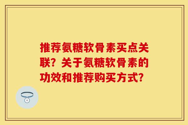 推荐氨糖软骨素买点关联？关于氨糖软骨素的功效和推荐购买方式？