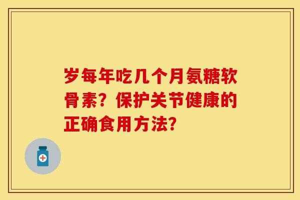 岁每年吃几个月氨糖软骨素？保护关节健康的正确食用方法？