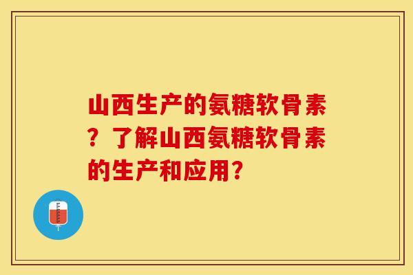 山西生产的氨糖软骨素？了解山西氨糖软骨素的生产和应用？