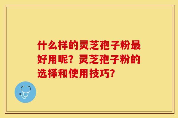 什么样的灵芝孢子粉最好用呢？灵芝孢子粉的选择和使用技巧？