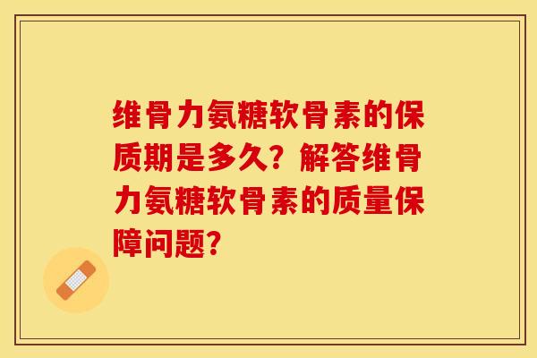 维骨力氨糖软骨素的保质期是多久？解答维骨力氨糖软骨素的质量保障问题？
