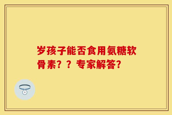 岁孩子能否食用氨糖软骨素？？专家解答？
