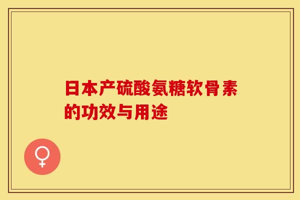 日本产硫酸氨糖软骨素的功效与用途