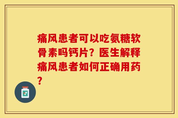 痛风患者可以吃氨糖软骨素吗钙片？医生解释痛风患者如何正确用药？