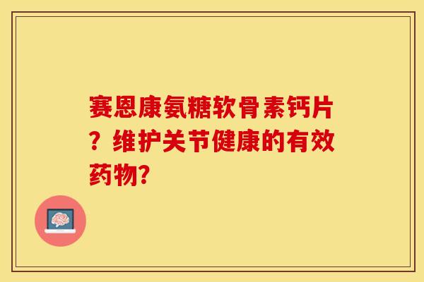 赛恩康氨糖软骨素钙片？维护关节健康的有效药物？