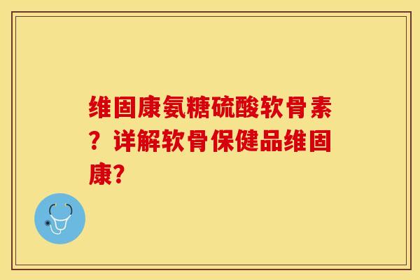 维固康氨糖硫酸软骨素?详解软骨保健品维固康?-第1张图片-关节保镖 维固康氨糖硫酸软骨素?详解软骨保健品维固康?-第1张图片-关节保镖