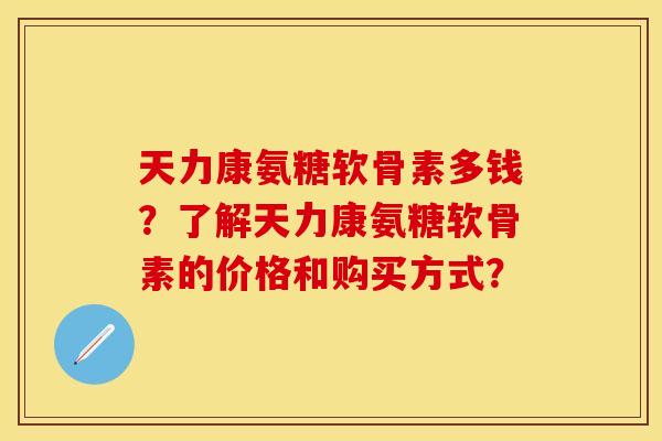 天力康氨糖软骨素多钱？了解天力康氨糖软骨素的价格和购买方式？
