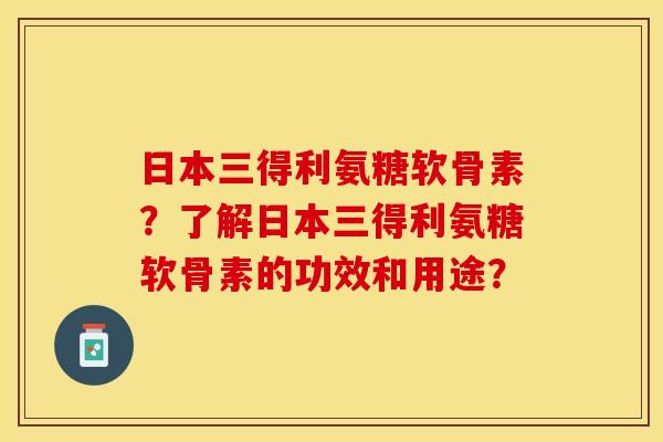 日本三得利氨糖软骨素？了解日本三得利氨糖软骨素的功效和用途？-第1张图片-关节保镖