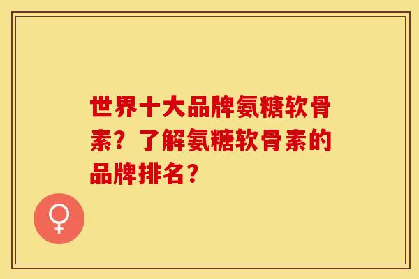 世界十大品牌氨糖软骨素?了解氨糖软骨素的品牌排名?-第1张图片-关节保镖 世界十大品牌氨糖软骨素?了解氨糖软骨素的品牌排名?-第1张图片-关节保镖