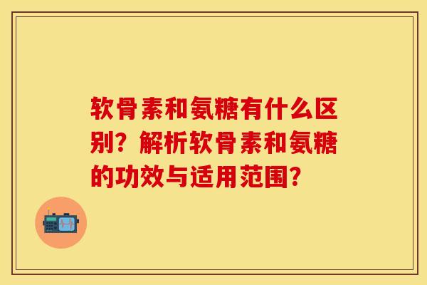 软骨素和氨糖有什么区别？解析软骨素和氨糖的功效与适用范围？